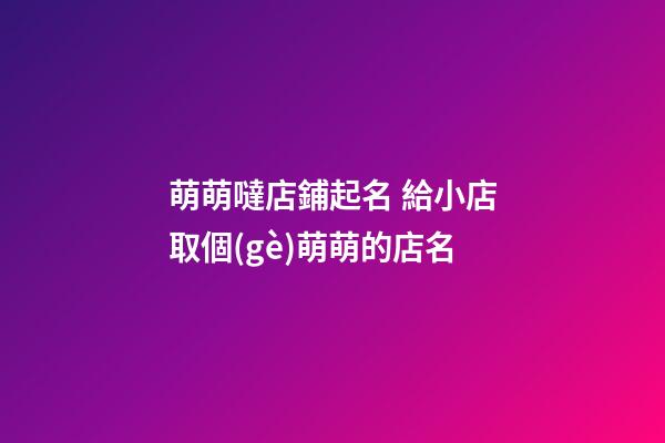 萌萌噠店鋪起名 給小店取個(gè)萌萌的店名